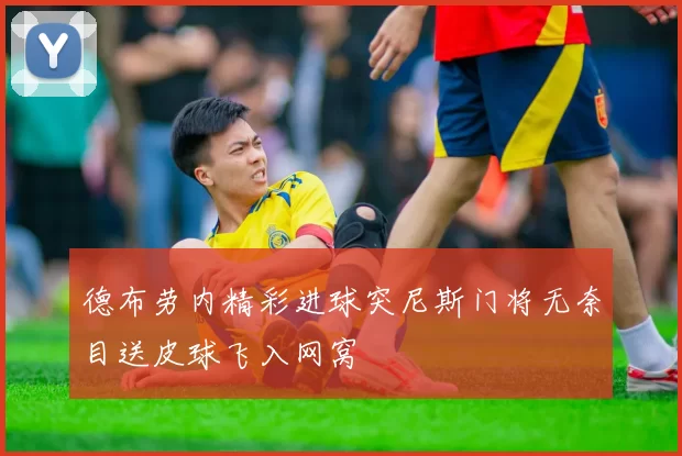 德布劳内精彩进球突尼斯门将无奈目送皮球飞入网窝