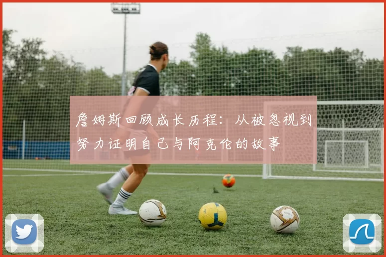 詹姆斯回顾成长历程：从被忽视到努力证明自己与阿克伦的故事