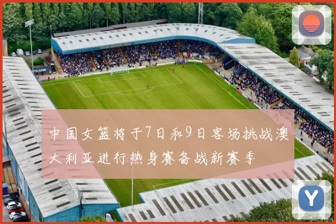 中国女篮将于7日和9日客场挑战澳大利亚进行热身赛备战新赛季