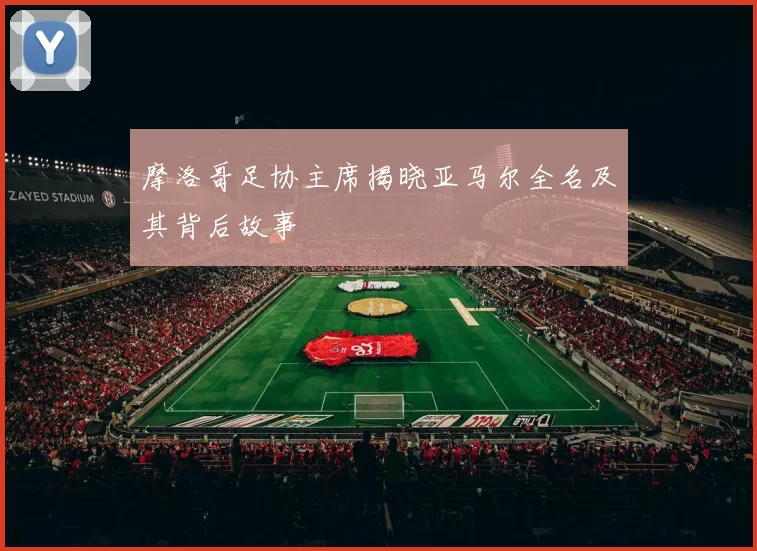摩洛哥足协主席揭晓亚马尔全名及其背后故事